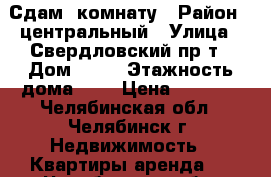 Сдам  комнату › Район ­ центральный › Улица ­ Свердловский пр-т › Дом ­ 54 › Этажность дома ­ 9 › Цена ­ 5 500 - Челябинская обл., Челябинск г. Недвижимость » Квартиры аренда   . Челябинская обл.,Челябинск г.